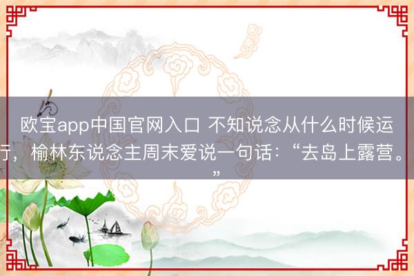 欧宝app中国官网入口 不知说念从什么时候运行，榆林东说念主周末爱说一句话：“去岛上露营。”