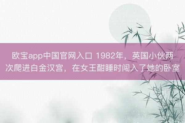 欧宝app中国官网入口 1982年，英国小伙两次爬进白金汉宫，在女王酣睡时闯入了她的卧室