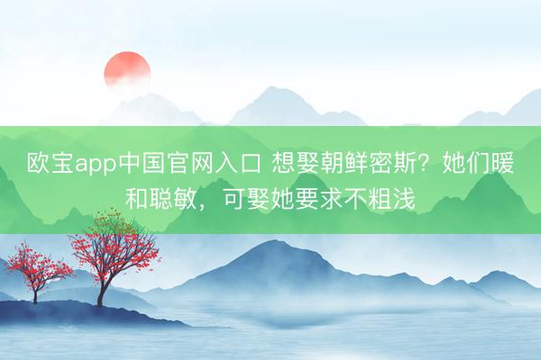 欧宝app中国官网入口 想娶朝鲜密斯？她们暖和聪敏，可娶她要求不粗浅