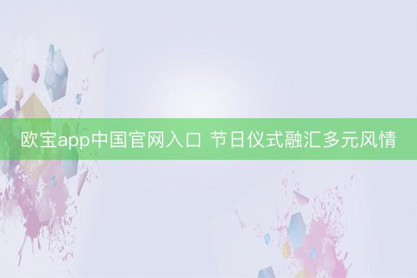 欧宝app中国官网入口 节日仪式融汇多元风情