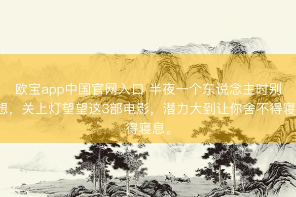 欧宝app中国官网入口 半夜一个东说念主时别乱想,关上灯望望这3部电影,潜力大到让你舍不得寝息。