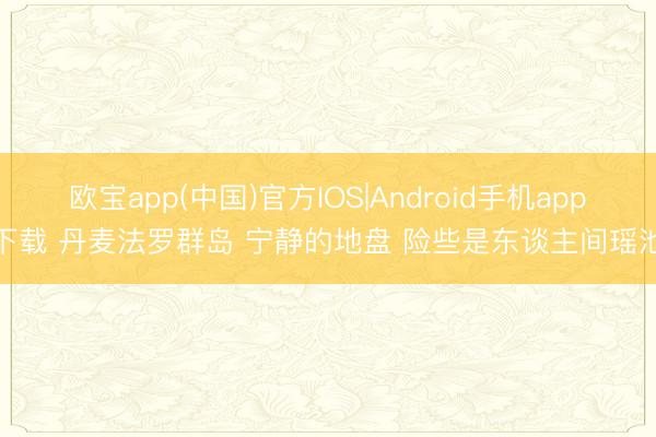 欧宝app(中国)官方IOS|Android手机app下载 丹麦法罗群岛 宁静的地盘 险些是东谈主间瑶池