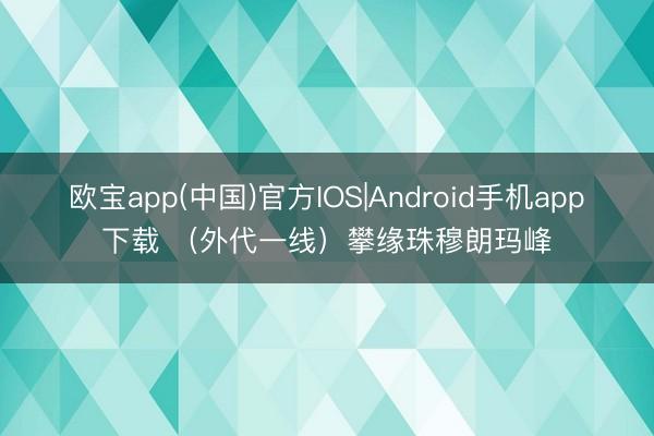 欧宝app(中国)官方IOS|Android手机app下载 （外代一线）攀缘珠穆朗玛峰