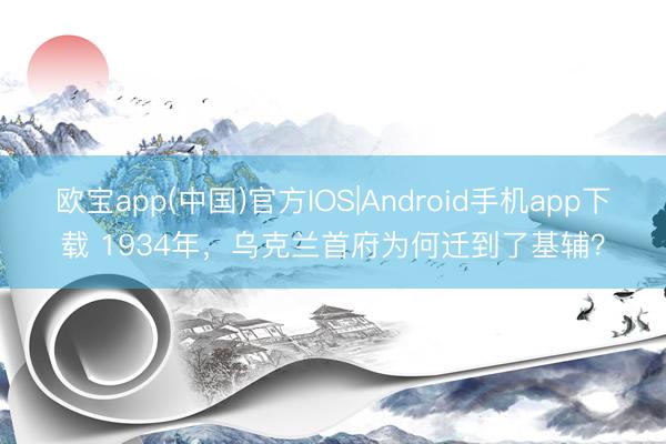 欧宝app(中国)官方IOS|Android手机app下载 1934年,乌克兰首府为何迁到了基辅?