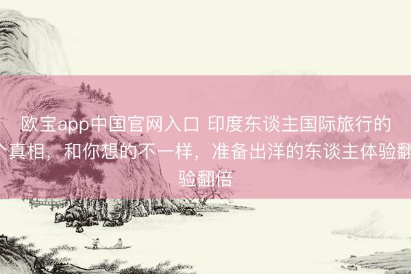 欧宝app中国官网入口 印度东谈主国际旅行的3个真相，和你想的不一样，准备出洋的东谈主体验翻倍