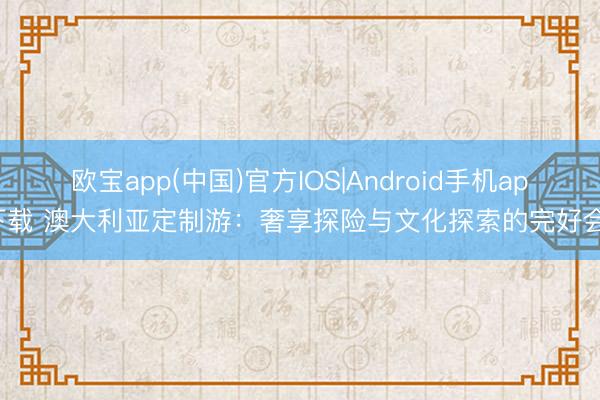 欧宝app(中国)官方IOS|Android手机app下载 澳大利亚定制游：奢享探险与文化探索的完好会通