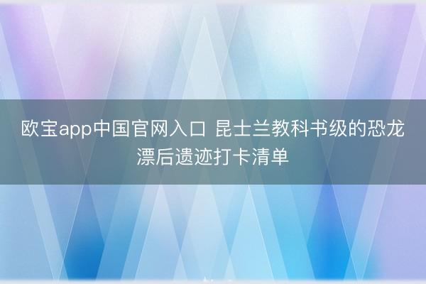 欧宝app中国官网入口 昆士兰教科书级的恐龙漂后遗迹打卡清单