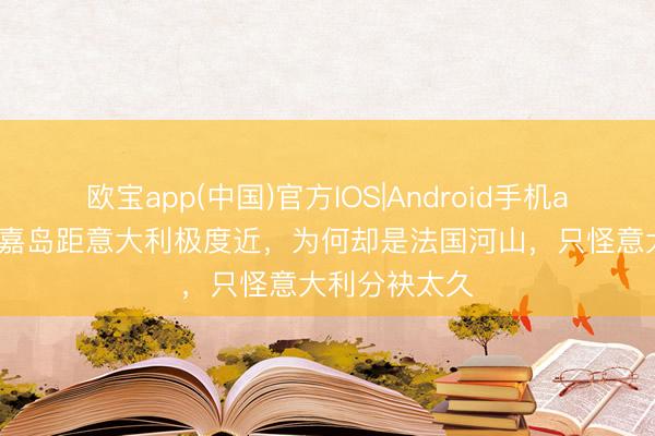 欧宝app(中国)官方IOS|Android手机app下载 科西嘉岛距意大利极度近，为何却是法国河山，只怪意大利分袂太久