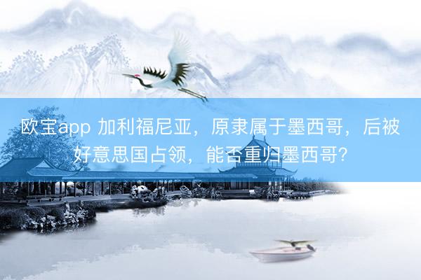 欧宝app 加利福尼亚，原隶属于墨西哥，后被好意思国占领，能否重归墨西哥？