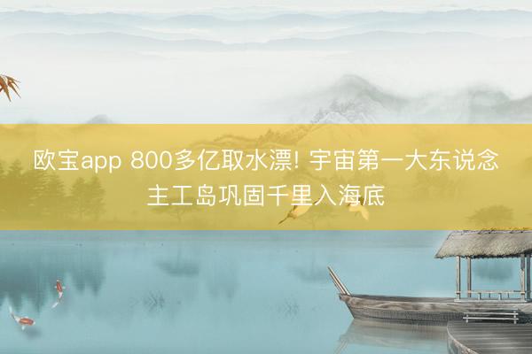 欧宝app 800多亿取水漂! 宇宙第一大东说念主工岛巩固千里入海底