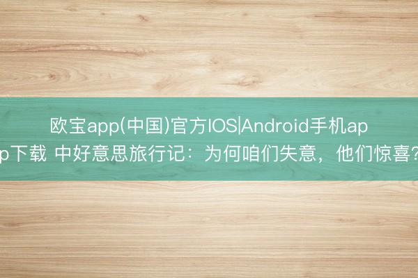 欧宝app(中国)官方IOS|Android手机app下载 中好意思旅行记：为何咱们失意，他们惊喜？