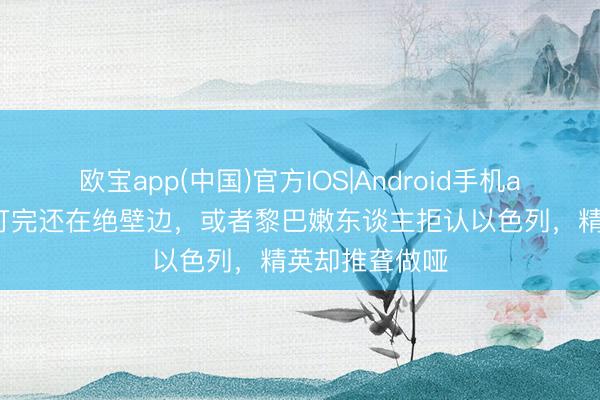 欧宝app(中国)官方IOS|Android手机app下载 内战打完还在绝壁边，或者黎巴嫩东谈主拒认以色列，精英却推聋做哑