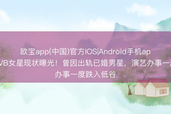 欧宝app(中国)官方IOS|Android手机app下载 前TVB女星现状曝光！曾因出轨已婚男星，演艺办事一度跌入低谷