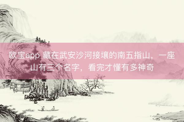 欧宝app 藏在武安沙河接壤的南五指山，一座山有三个名字，看完才懂有多神奇