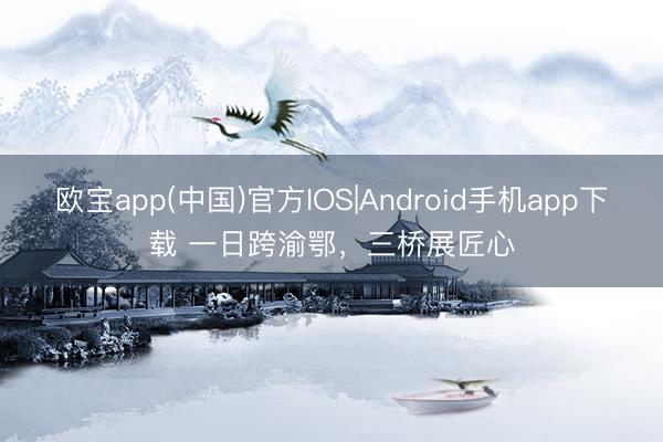 欧宝app(中国)官方IOS|Android手机app下载 一日跨渝鄂，三桥展匠心