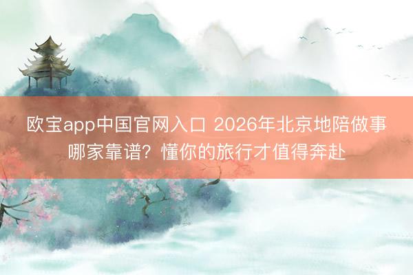 欧宝app中国官网入口 2026年北京地陪做事哪家靠谱？懂你的旅行才值得奔赴