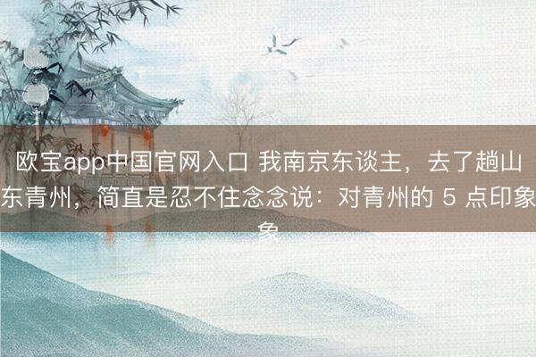 欧宝app中国官网入口 我南京东谈主，去了趟山东青州，简直是忍不住念念说：对青州的 5 点印象