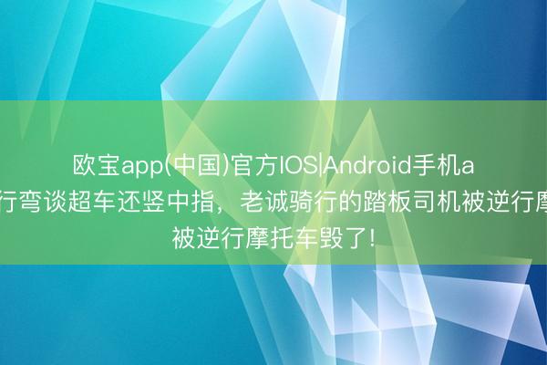 欧宝app(中国)官方IOS|Android手机app下载 逆行弯谈超车还竖中指，老诚骑行的踏板司机被逆行摩托车毁了!