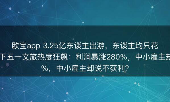 欧宝app 3.25亿东谈主出游，东谈主均只花571元！目下五一文旅热度狂飙：利润暴涨280%，中小雇主却说不获利？