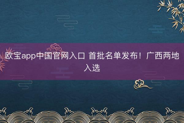 欧宝app中国官网入口 首批名单发布！广西两地入选