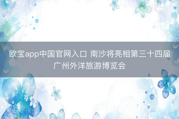 欧宝app中国官网入口 南沙将亮相第三十四届广州外洋旅游博览会