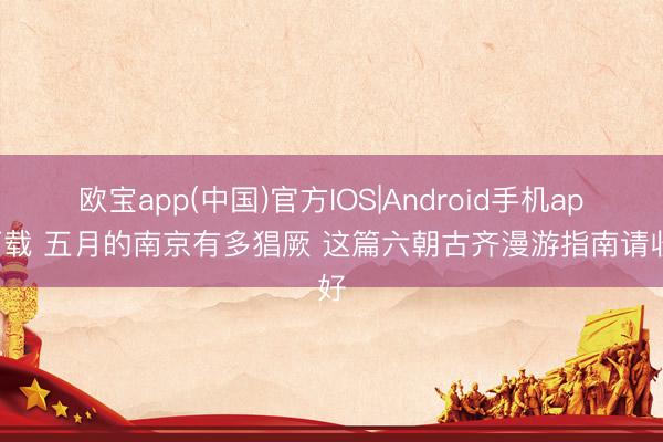 欧宝app(中国)官方IOS|Android手机app下载 五月的南京有多猖厥 这篇六朝古齐漫游指南请收好