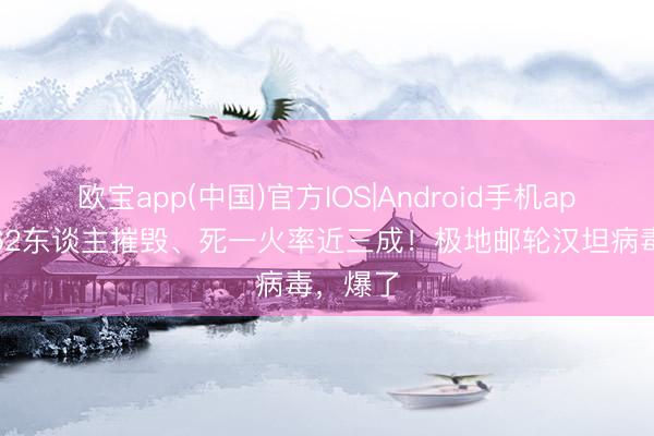 欧宝app(中国)官方IOS|Android手机app下载 62东谈主摧毁、死一火率近三成！极地邮轮汉坦病毒，爆了