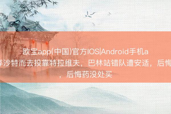 欧宝app(中国)官方IOS|Android手机app下载 弃沙特而去投靠特拉维夫，巴林站错队遭安适，后悔药没处买