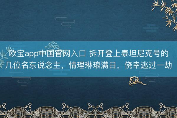 欧宝app中国官网入口 拆开登上泰坦尼克号的几位名东说念主，情理琳琅满目，侥幸逃过一劫