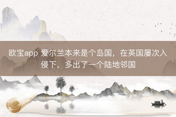 欧宝app 爱尔兰本来是个岛国，在英国屡次入侵下，多出了一个陆地邻国