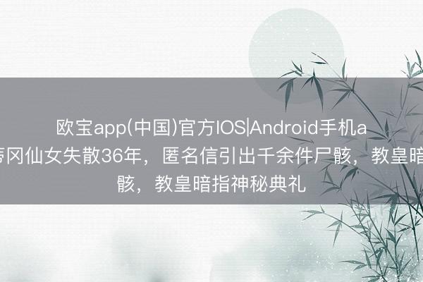 欧宝app(中国)官方IOS|Android手机app下载 梵蒂冈仙女失散36年，匿名信引出千余件尸骸，教皇暗指神秘典礼