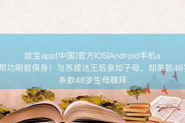 欧宝app(中国)官方IOS|Android手机app下载 提帮功明哲保身！与苏提达王后亲如子母，却条款48岁生母膜拜