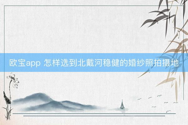 欧宝app 怎样选到北戴河稳健的婚纱照拍摄地