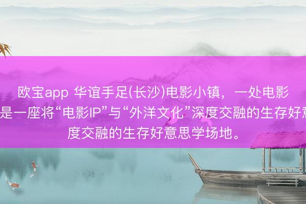 欧宝app 华谊手足(长沙)电影小镇，一处电影实景地，更是一座将“电影IP”与“外洋文化”深度交融的生存好意思学场地。