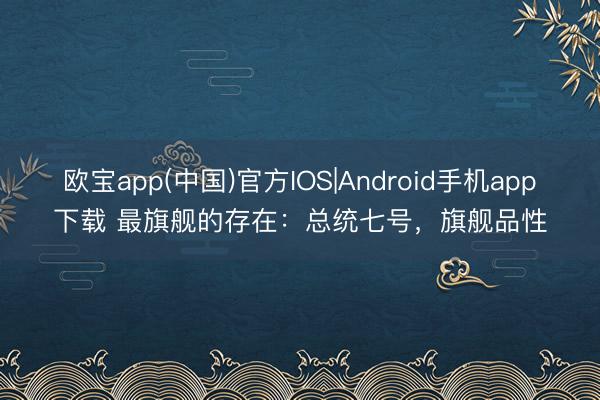 欧宝app(中国)官方IOS|Android手机app下载 最旗舰的存在：总统七号，旗舰品性