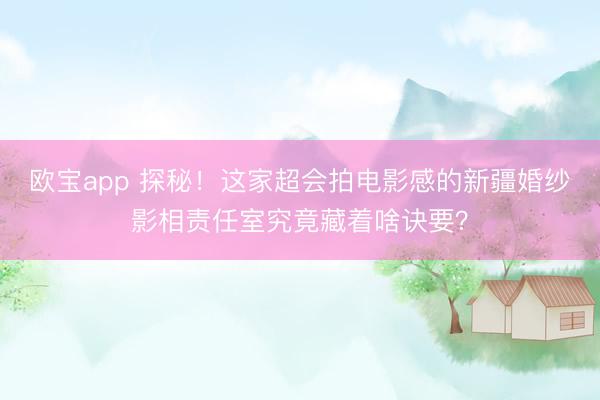 欧宝app 探秘！这家超会拍电影感的新疆婚纱影相责任室究竟藏着啥诀要？