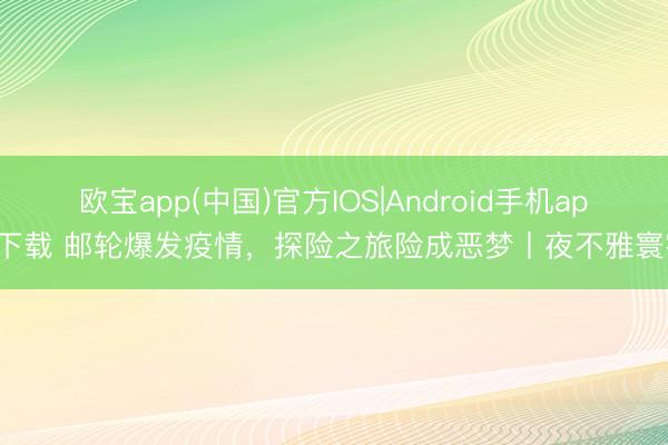 欧宝app(中国)官方IOS|Android手机app下载 邮轮爆发疫情，探险之旅险成恶梦丨夜不雅寰宇