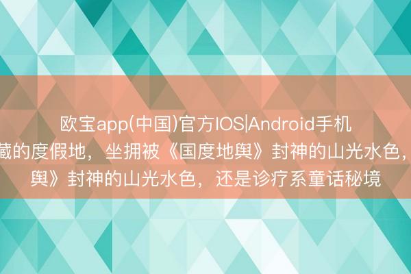 欧宝app(中国)官方IOS|Android手机app下载 英国老钱私藏的度假地，坐拥被《国度地舆》封神的山光水色，还是诊疗系童话秘境