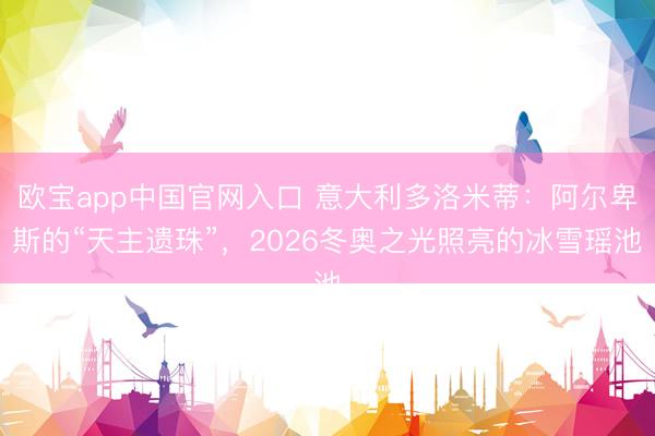 欧宝app中国官网入口 意大利多洛米蒂：阿尔卑斯的“天主遗珠”，2026冬奥之光照亮的冰雪瑶池