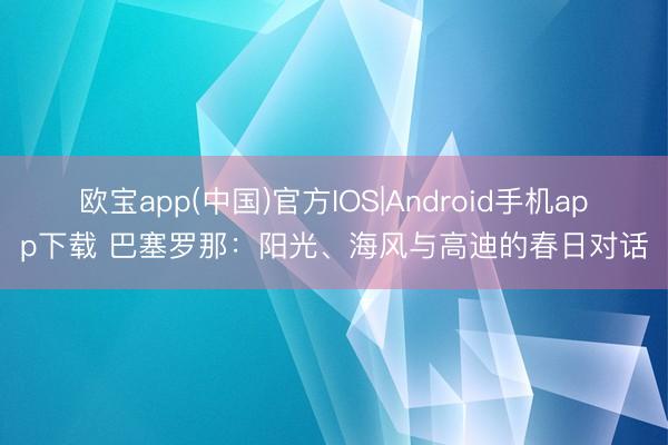 欧宝app(中国)官方IOS|Android手机app下载 巴塞罗那：阳光、海风与高迪的春日对话