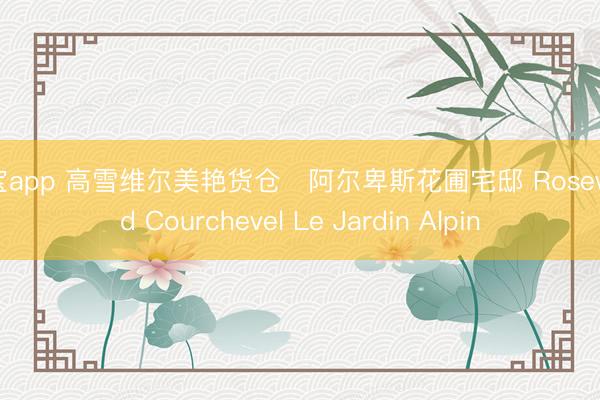 欧宝app 高雪维尔美艳货仓・阿尔卑斯花圃宅邸 Rosewood Courchevel Le Jardin Alpin