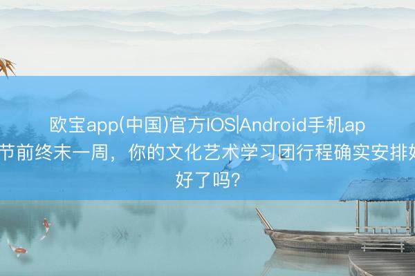 欧宝app(中国)官方IOS|Android手机app下载 节前终末一周，你的文化艺术学习团行程确实安排好了吗？