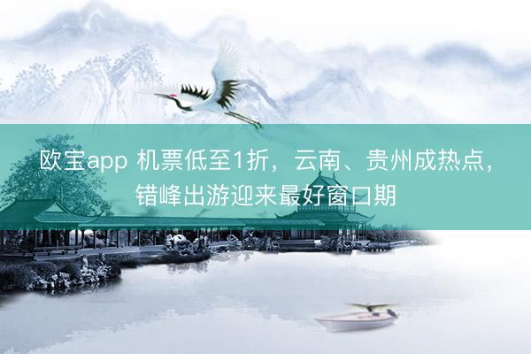欧宝app 机票低至1折，云南、贵州成热点，错峰出游迎来最好窗口期