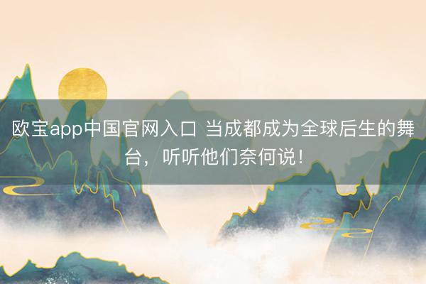 欧宝app中国官网入口 当成都成为全球后生的舞台，听听他们奈何说！