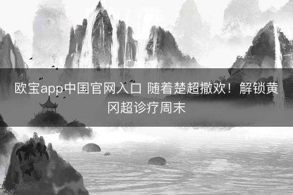 欧宝app中国官网入口 随着楚超撒欢！解锁黄冈超诊疗周末