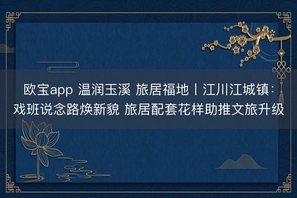 欧宝app 温润玉溪 旅居福地丨江川江城镇：戏班说念路焕新貌 旅居配套花样助推文旅升级