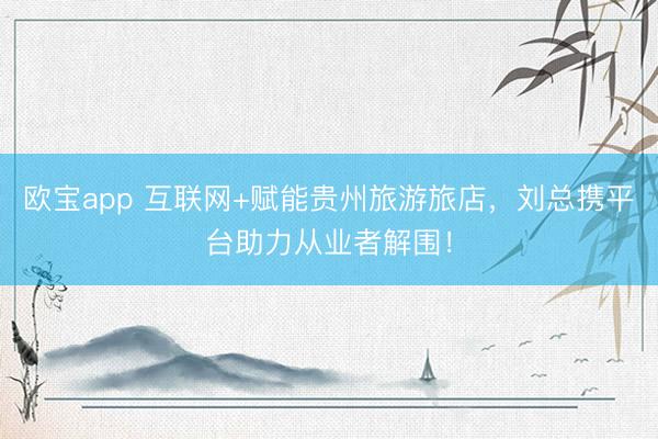 欧宝app 互联网+赋能贵州旅游旅店，刘总携平台助力从业者解围！