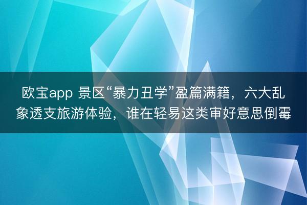 欧宝app 景区“暴力丑学”盈篇满籍，六大乱象透支旅游体验，谁在轻易这类审好意思倒霉