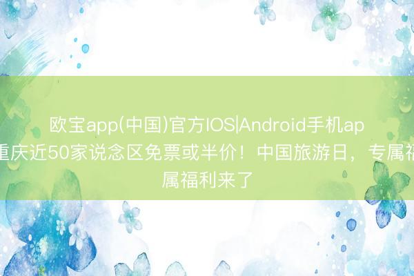 欧宝app(中国)官方IOS|Android手机app下载 重庆近50家说念区免票或半价！中国旅游日，专属福利来了