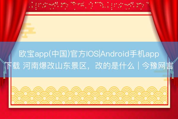 欧宝app(中国)官方IOS|Android手机app下载 河南爆改山东景区，改的是什么 | 今豫网言
